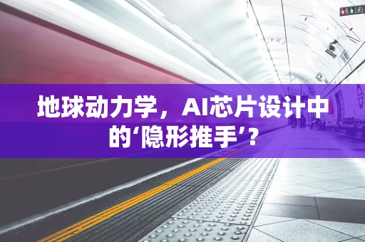 地球动力学，AI芯片设计中的‘隐形推手’？