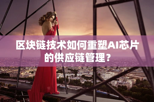 区块链技术如何重塑AI芯片的供应链管理？