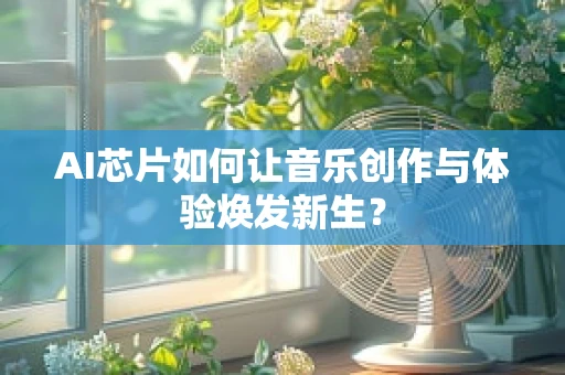 AI芯片如何让音乐创作与体验焕发新生？