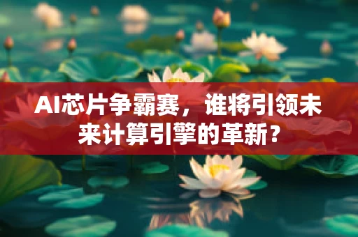 AI芯片争霸赛，谁将引领未来计算引擎的革新？