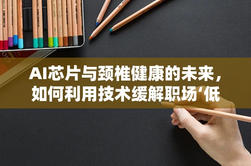 AI芯片与颈椎健康的未来，如何利用技术缓解职场‘低头族’的困扰？
