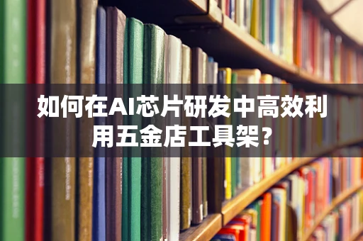 如何在AI芯片研发中高效利用五金店工具架？