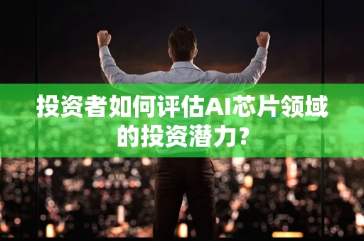投资者如何评估AI芯片领域的投资潜力？