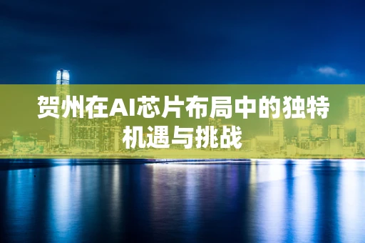 贺州在AI芯片布局中的独特机遇与挑战