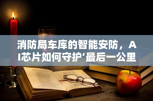 消防局车库的智能安防，AI芯片如何守护‘最后一公里’的安全？