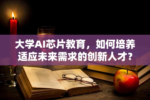 大学AI芯片教育，如何培养适应未来需求的创新人才？