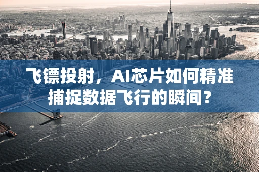 飞镖投射，AI芯片如何精准捕捉数据飞行的瞬间？