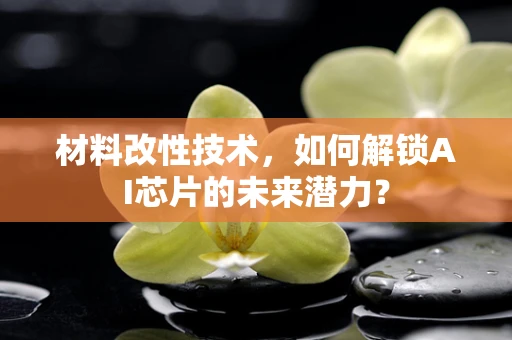 材料改性技术，如何解锁AI芯片的未来潜力？