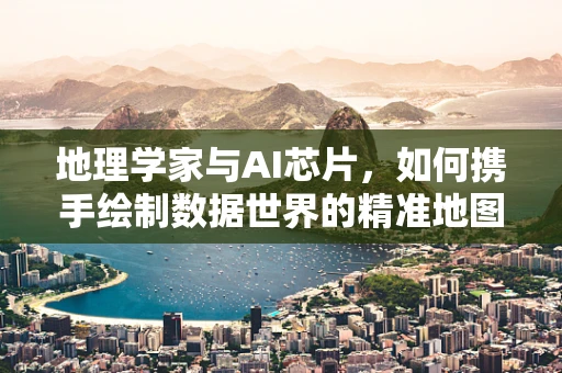 地理学家与AI芯片，如何携手绘制数据世界的精准地图？