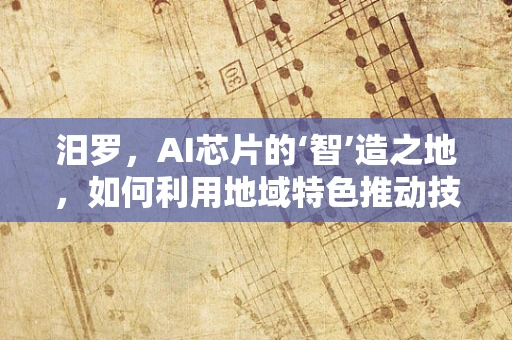 汨罗，AI芯片的‘智’造之地，如何利用地域特色推动技术创新？