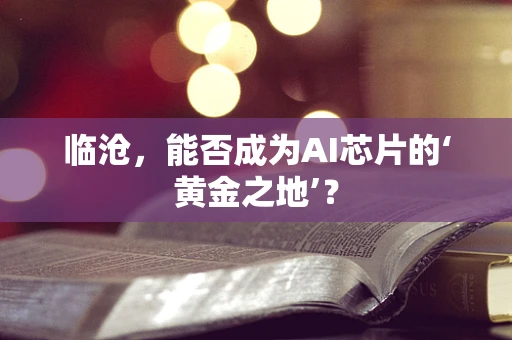 临沧，能否成为AI芯片的‘黄金之地’？