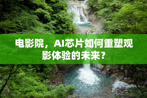 电影院，AI芯片如何重塑观影体验的未来？