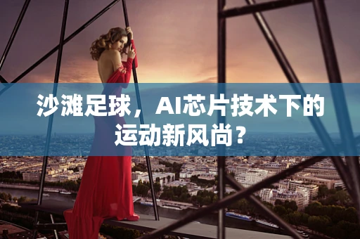 沙滩足球，AI芯片技术下的运动新风尚？