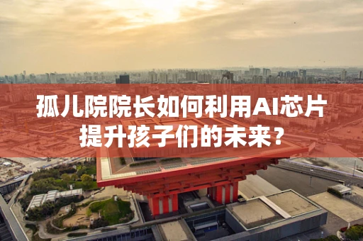 孤儿院院长如何利用AI芯片提升孩子们的未来？