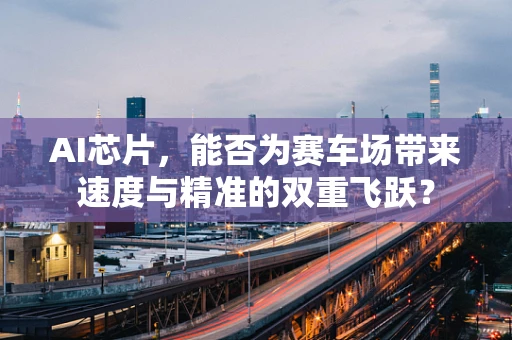 AI芯片，能否为赛车场带来速度与精准的双重飞跃？