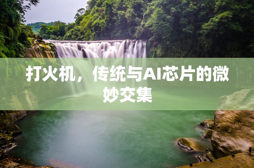 打火机，传统与AI芯片的微妙交集