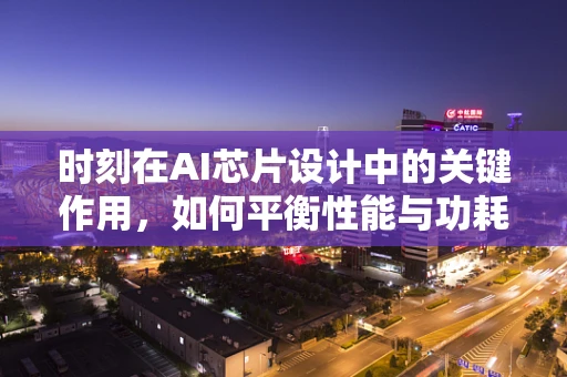 时刻在AI芯片设计中的关键作用，如何平衡性能与功耗的微妙平衡？