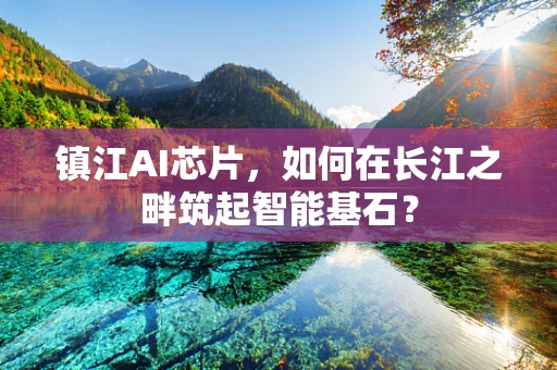 镇江AI芯片，如何在长江之畔筑起智能基石？