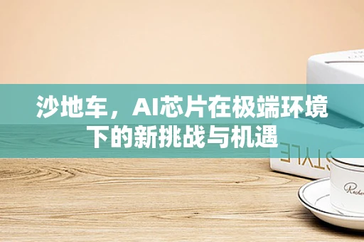 沙地车，AI芯片在极端环境下的新挑战与机遇