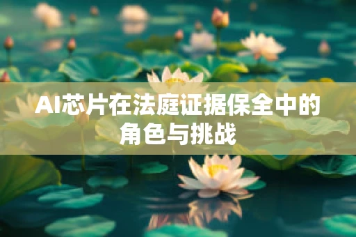 AI芯片在法庭证据保全中的角色与挑战