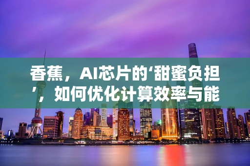 香蕉，AI芯片的‘甜蜜负担’，如何优化计算效率与能耗？