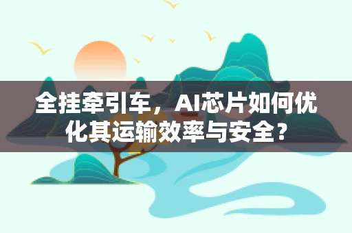 全挂牵引车，AI芯片如何优化其运输效率与安全？