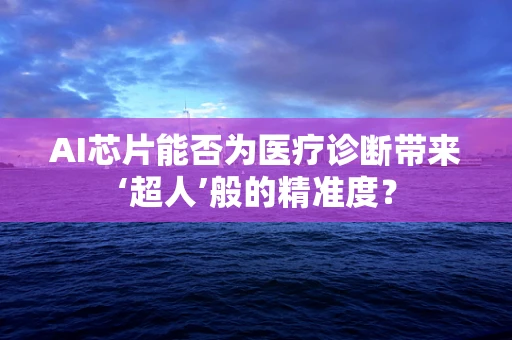 AI芯片能否为医疗诊断带来‘超人’般的精准度？