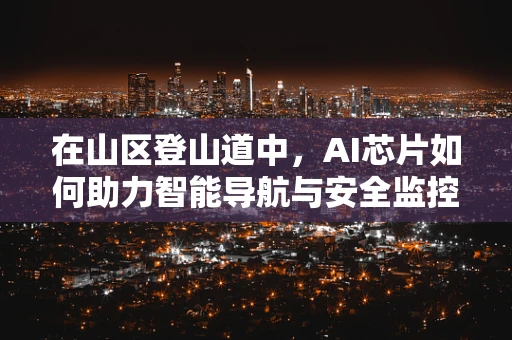 在山区登山道中，AI芯片如何助力智能导航与安全监控？