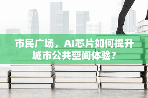 市民广场，AI芯片如何提升城市公共空间体验？