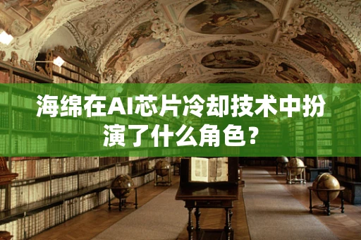海绵在AI芯片冷却技术中扮演了什么角色？
