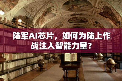 陆军AI芯片，如何为陆上作战注入智能力量？