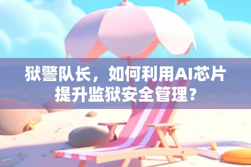 狱警队长，如何利用AI芯片提升监狱安全管理？