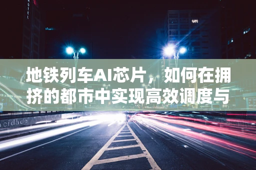 地铁列车AI芯片，如何在拥挤的都市中实现高效调度与安全运行？