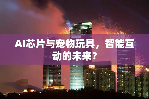 AI芯片与宠物玩具，智能互动的未来？