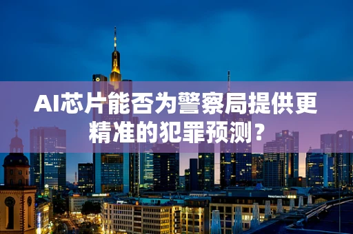 AI芯片能否为警察局提供更精准的犯罪预测？