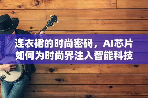 连衣裙的时尚密码，AI芯片如何为时尚界注入智能科技？