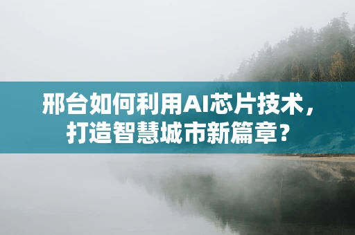 邢台如何利用AI芯片技术，打造智慧城市新篇章？