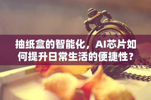 抽纸盒的智能化，AI芯片如何提升日常生活的便捷性？