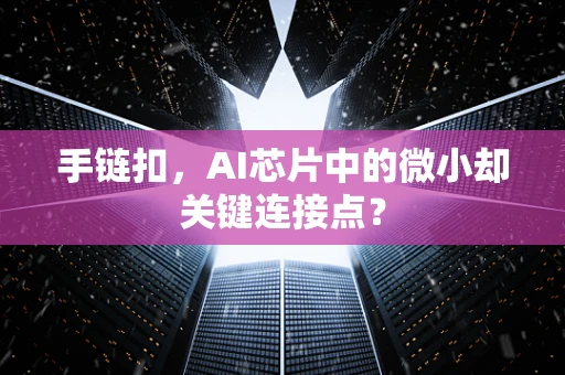 手链扣，AI芯片中的微小却关键连接点？