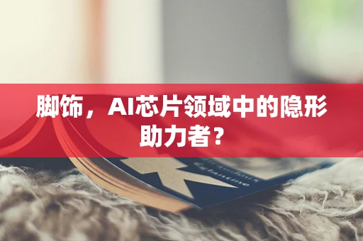 脚饰，AI芯片领域中的隐形助力者？