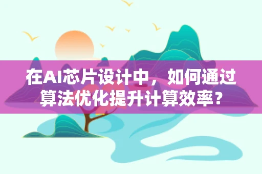 在AI芯片设计中，如何通过算法优化提升计算效率？