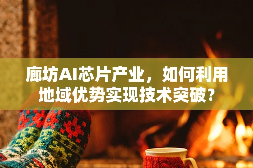廊坊AI芯片产业，如何利用地域优势实现技术突破？
