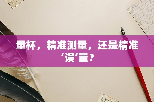 量杯，精准测量，还是精准‘误’量？