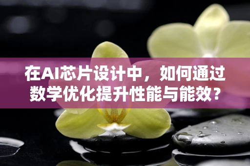 在AI芯片设计中，如何通过数学优化提升性能与能效？