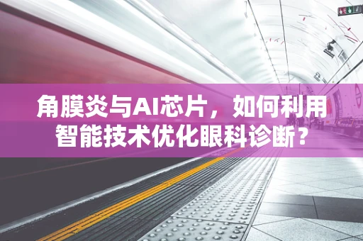 角膜炎与AI芯片，如何利用智能技术优化眼科诊断？