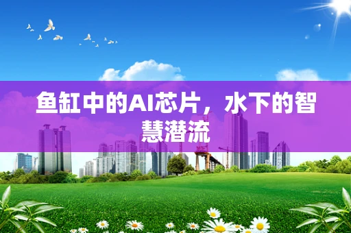 鱼缸中的AI芯片，水下的智慧潜流