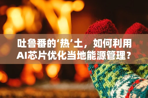 吐鲁番的‘热’土，如何利用AI芯片优化当地能源管理？