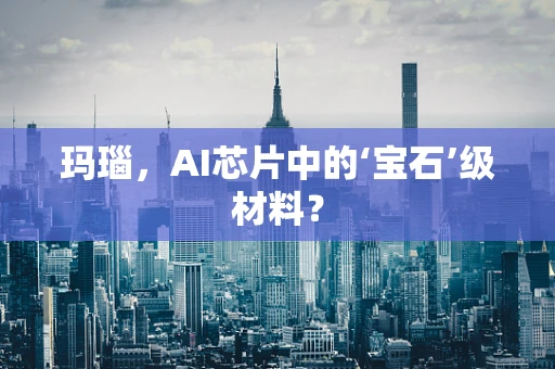 玛瑙，AI芯片中的‘宝石’级材料？