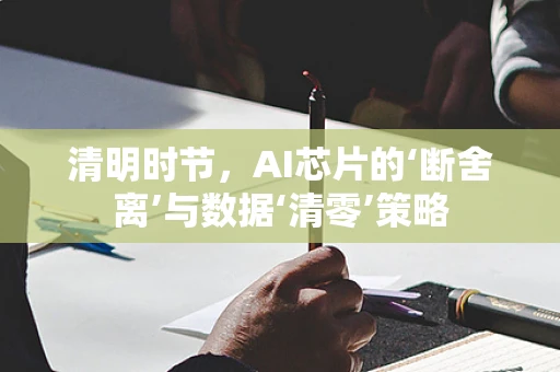 清明时节，AI芯片的‘断舍离’与数据‘清零’策略