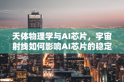 天体物理学与AI芯片，宇宙射线如何影响AI芯片的稳定性？